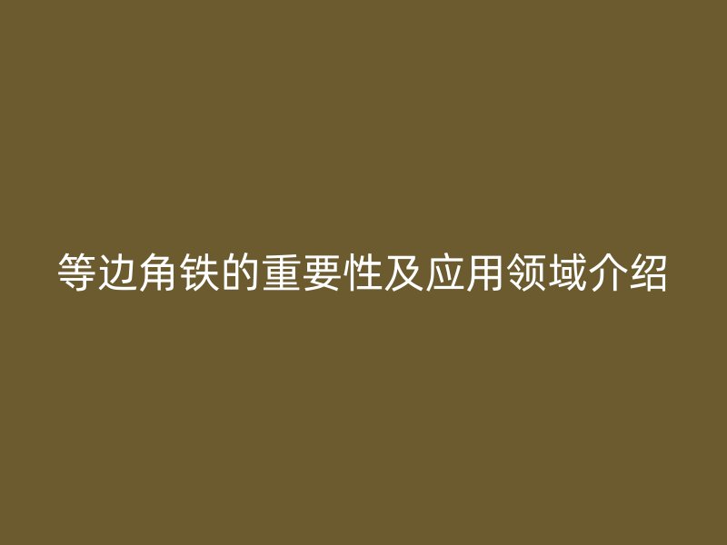 等邊角鐵的重要性及應用領域介紹