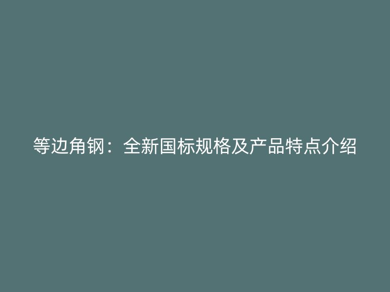 等邊角鋼：全新國標規(guī)格及產(chǎn)品特點介紹