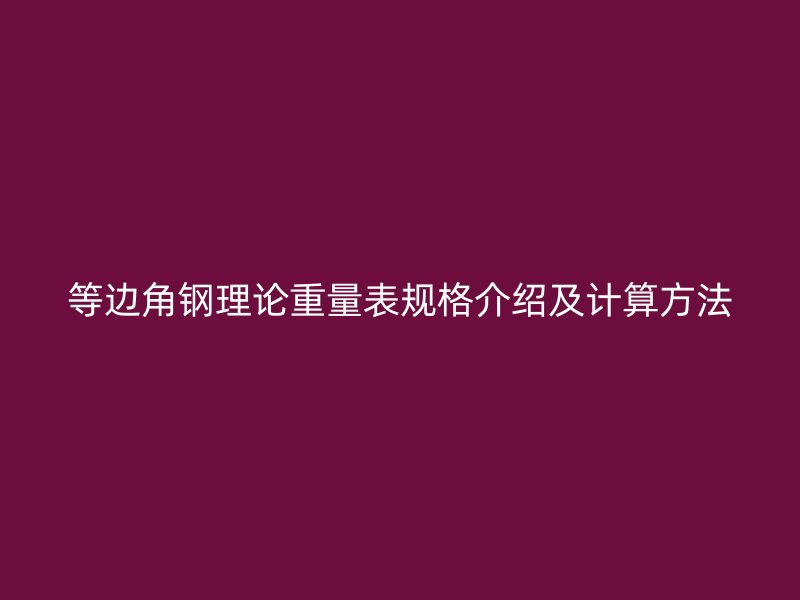 等邊角鋼理論重量表規(guī)格介紹及計(jì)算方法