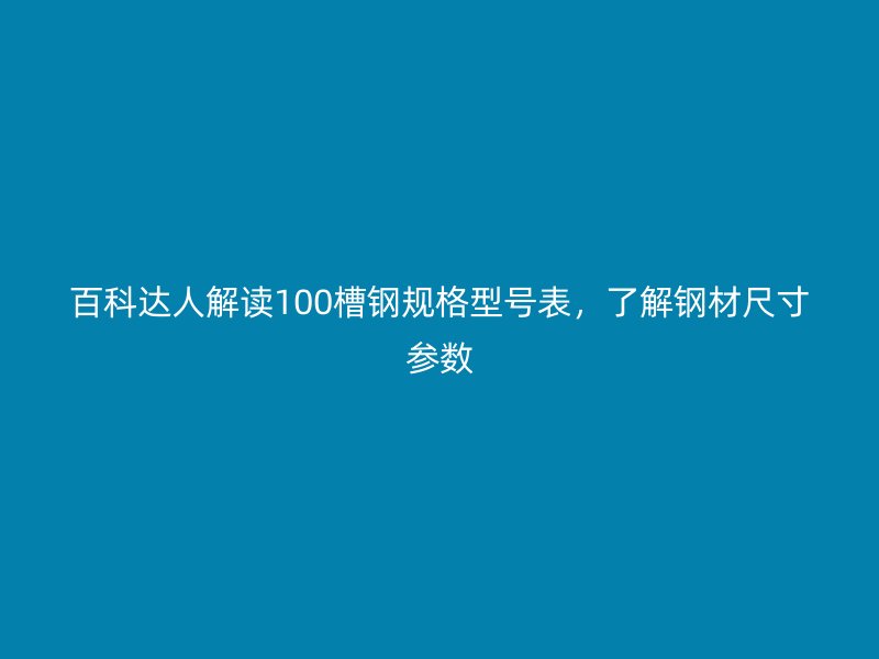 百科達(dá)人解讀100槽鋼規(guī)格型號表，了解鋼材尺寸參數(shù)