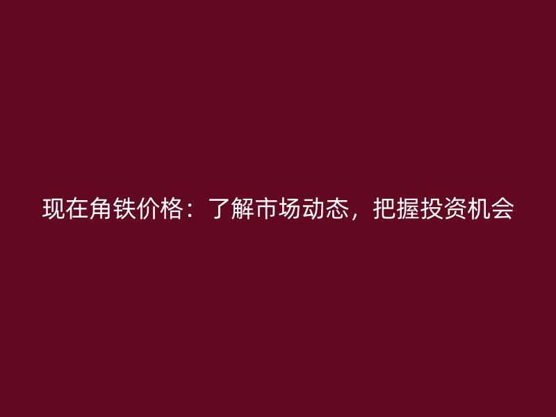 現(xiàn)在角鐵價(jià)格：了解市場(chǎng)動(dòng)態(tài)，把握投資機(jī)會(huì)