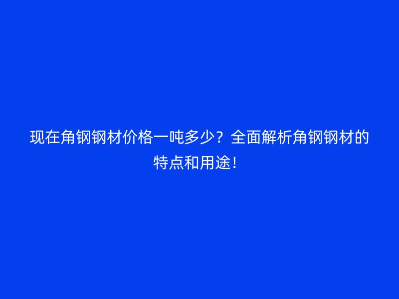 現(xiàn)在角鋼鋼材價(jià)格一噸多少？全面解析角鋼鋼材的特點(diǎn)和用途！