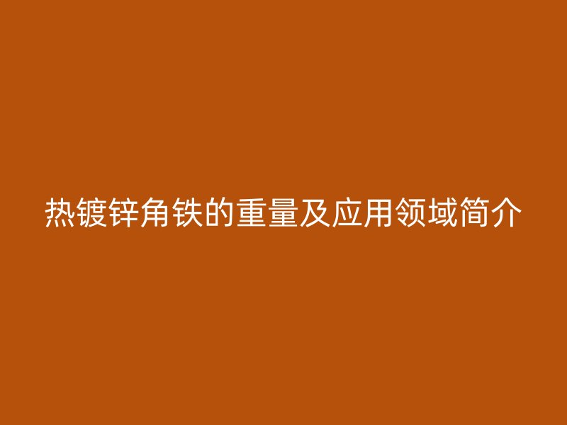 熱鍍鋅角鐵的重量及應(yīng)用領(lǐng)域簡介