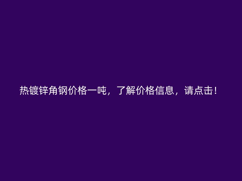 熱鍍鋅角鋼價(jià)格一噸，了解價(jià)格信息，請(qǐng)點(diǎn)擊！