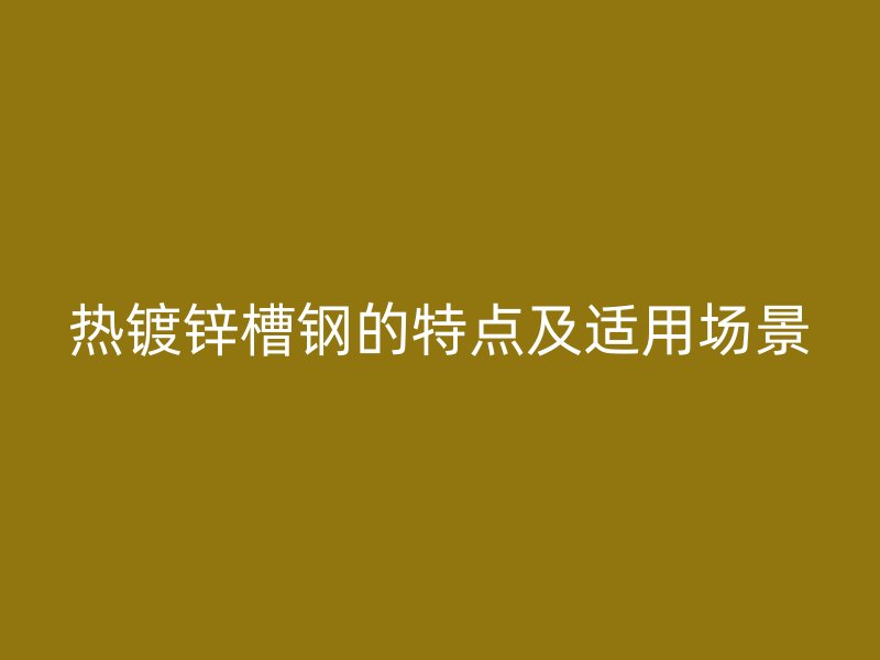 熱鍍鋅槽鋼的特點(diǎn)及適用場(chǎng)景