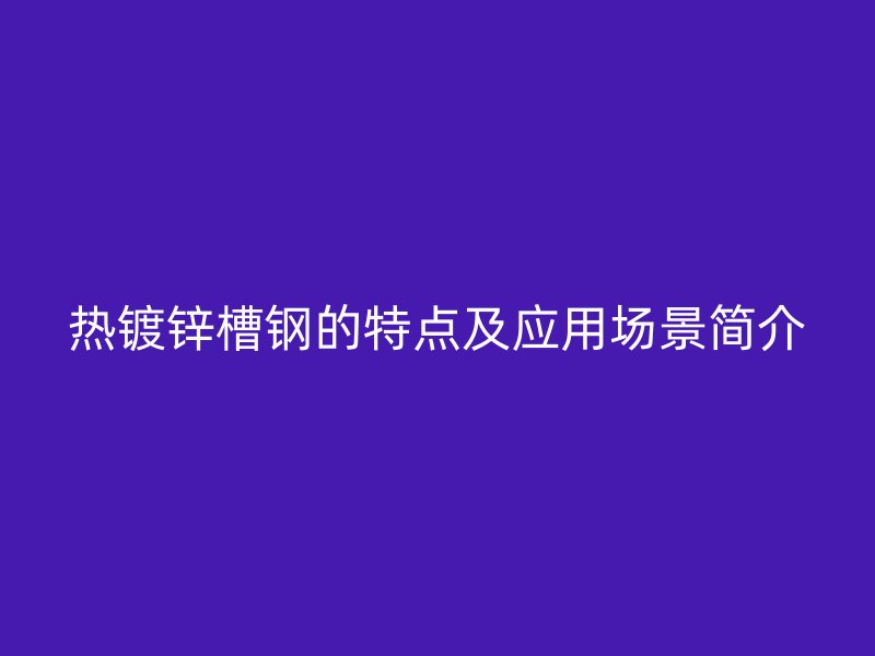 熱鍍鋅槽鋼的特點及應(yīng)用場景簡介
