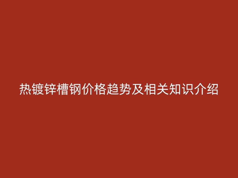 熱鍍鋅槽鋼價格趨勢及相關(guān)知識介紹