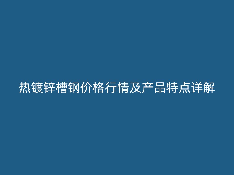 熱鍍鋅槽鋼價格行情及產(chǎn)品特點(diǎn)詳解