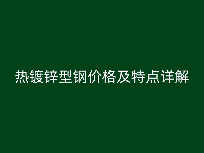 熱鍍鋅型鋼價格及特點詳解