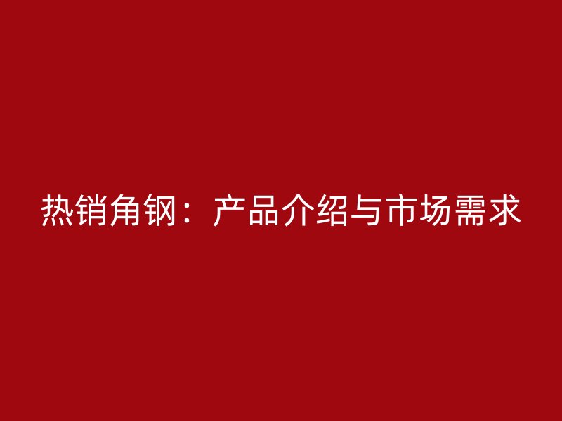 熱銷角鋼：產(chǎn)品介紹與市場需求