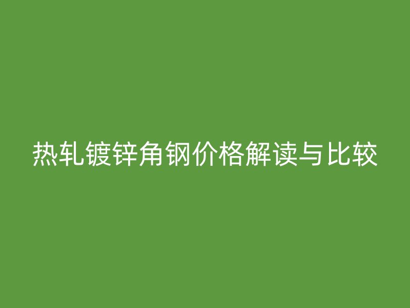 熱軋鍍鋅角鋼價(jià)格解讀與比較