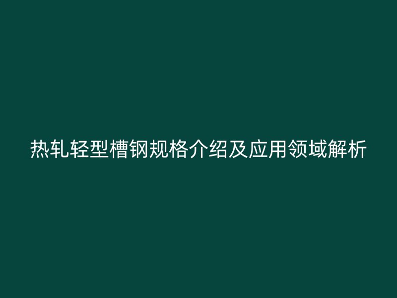 熱軋輕型槽鋼規(guī)格介紹及應用領域解析