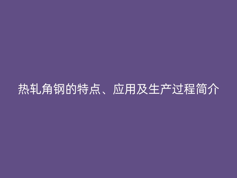 熱軋角鋼的特點(diǎn)、應(yīng)用及生產(chǎn)過程簡(jiǎn)介