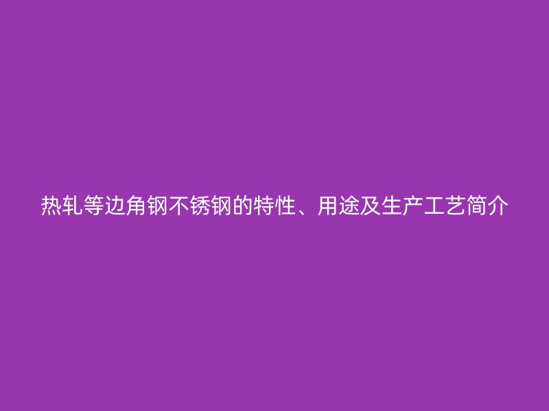 熱軋等邊角鋼不銹鋼的特性、用途及生產(chǎn)工藝簡介
