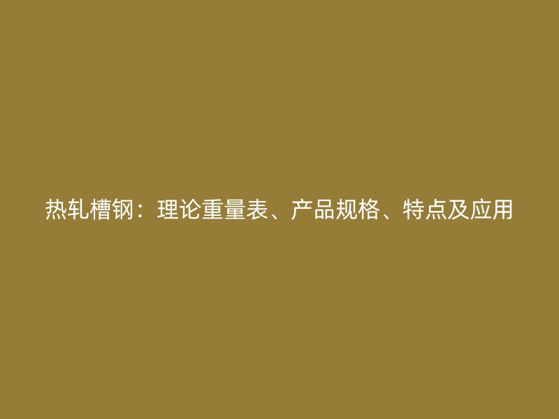 熱軋槽鋼：理論重量表、產(chǎn)品規(guī)格、特點(diǎn)及應(yīng)用