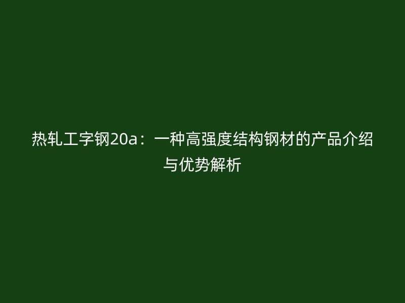 熱軋工字鋼20a：一種高強(qiáng)度結(jié)構(gòu)鋼材的產(chǎn)品介紹與優(yōu)勢解析
