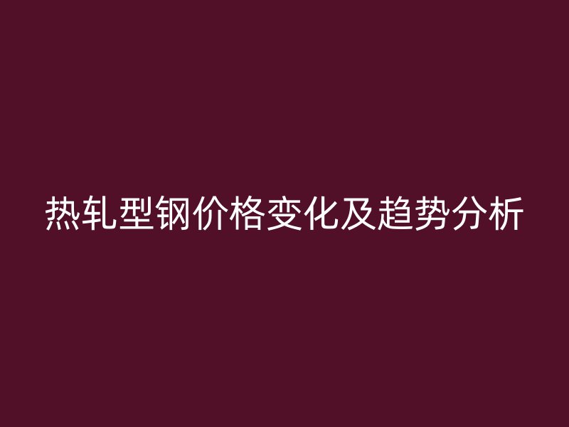 熱軋型鋼價格變化及趨勢分析