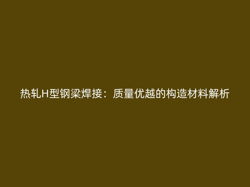 熱軋H型鋼梁焊接：質(zhì)量?jī)?yōu)越的構(gòu)造材料解析