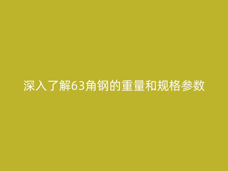 深入了解63角鋼的重量和規(guī)格參數(shù)