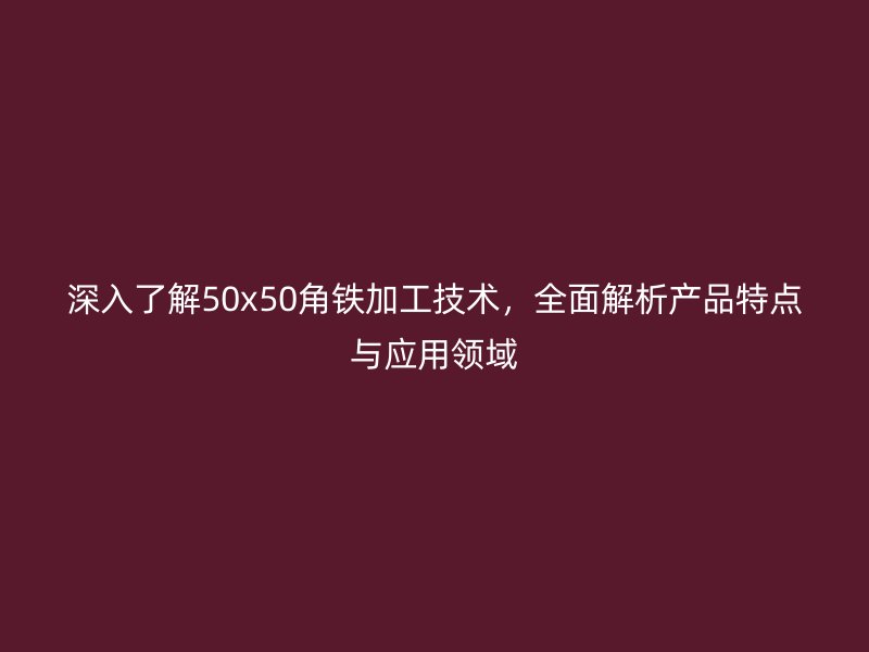 深入了解50x50角鐵加工技術(shù)，全面解析產(chǎn)品特點(diǎn)與應(yīng)用領(lǐng)域