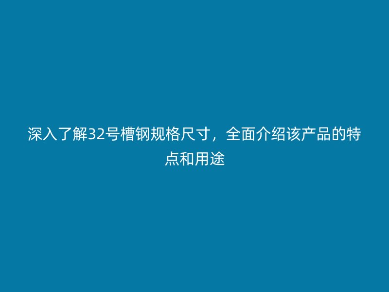深入了解32號槽鋼規(guī)格尺寸，全面介紹該產(chǎn)品的特點(diǎn)和用途