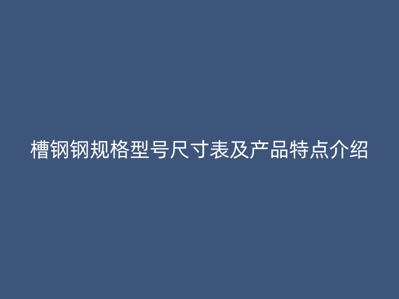 槽鋼鋼規(guī)格型號尺寸表及產(chǎn)品特點介紹