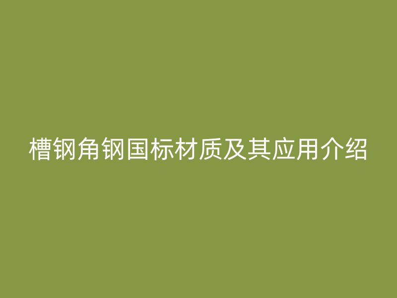 槽鋼角鋼國標材質(zhì)及其應用介紹