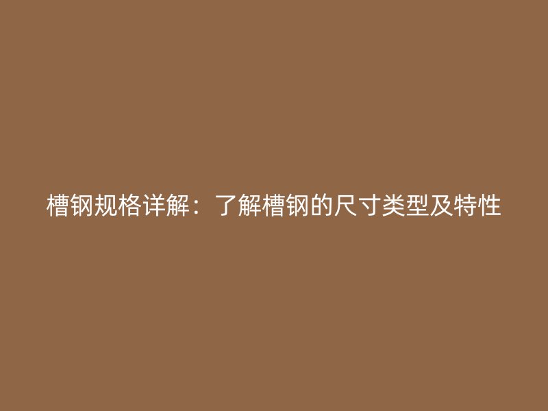 槽鋼規(guī)格詳解：了解槽鋼的尺寸類型及特性