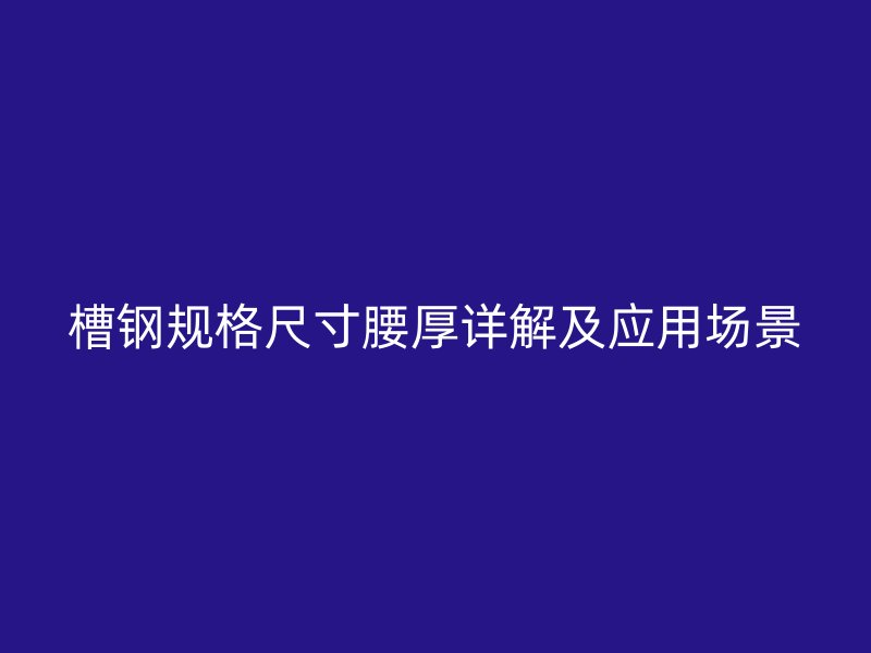 槽鋼規(guī)格尺寸腰厚詳解及應(yīng)用場(chǎng)景