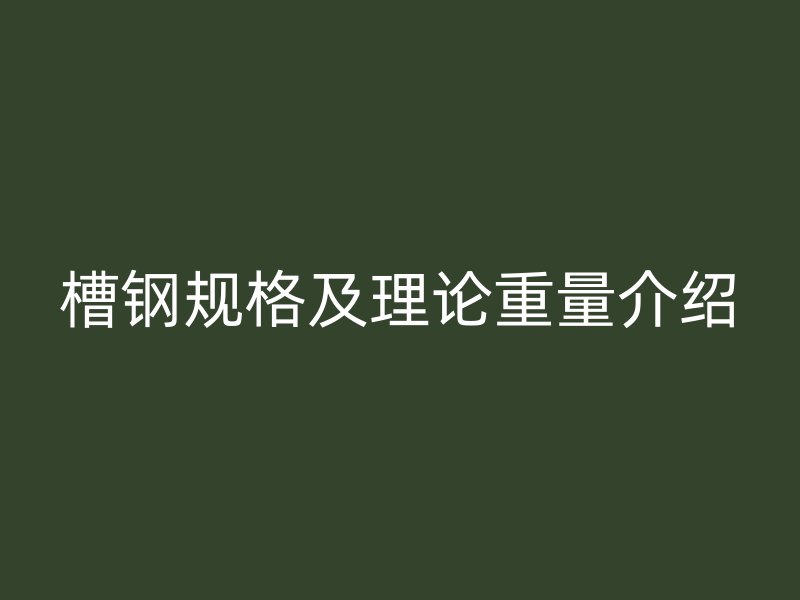 槽鋼規(guī)格及理論重量介紹