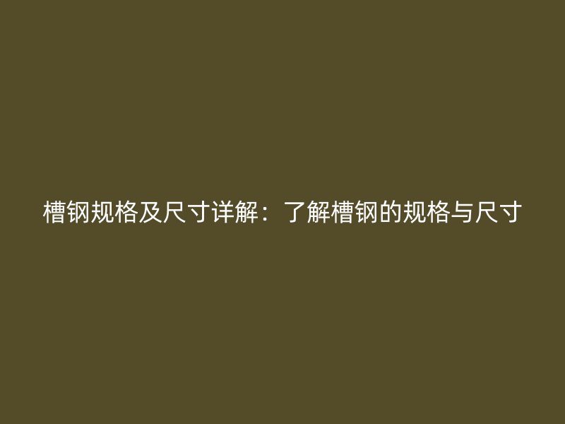 槽鋼規(guī)格及尺寸詳解：了解槽鋼的規(guī)格與尺寸