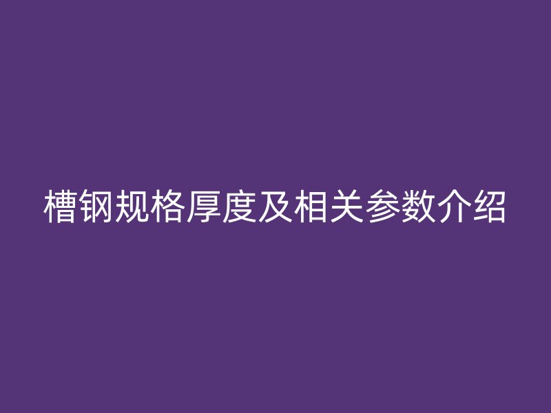 槽鋼規(guī)格厚度及相關參數(shù)介紹