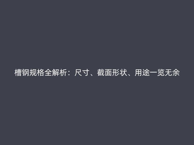 槽鋼規(guī)格全解析：尺寸、截面形狀、用途一覽無余