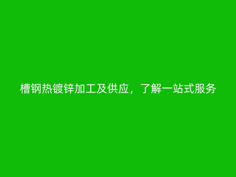 槽鋼熱鍍鋅加工及供應(yīng)，了解一站式服務(wù)