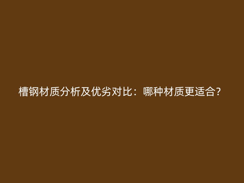 槽鋼材質(zhì)分析及優(yōu)劣對(duì)比：哪種材質(zhì)更適合？