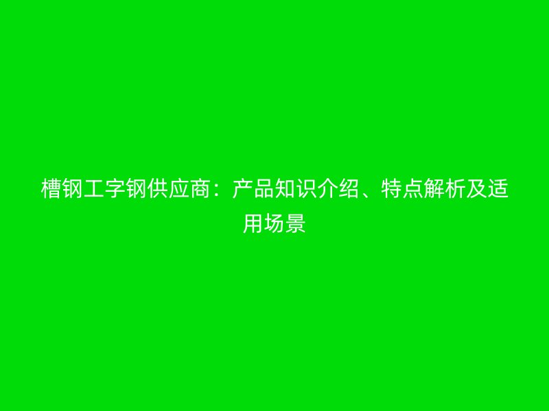槽鋼工字鋼供應商：產(chǎn)品知識介紹、特點解析及適用場景