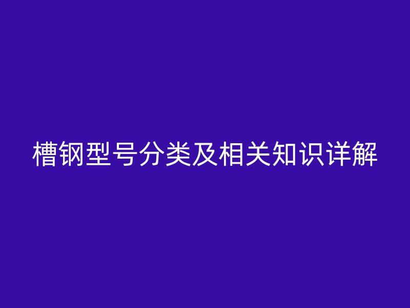 槽鋼型號(hào)分類及相關(guān)知識(shí)詳解