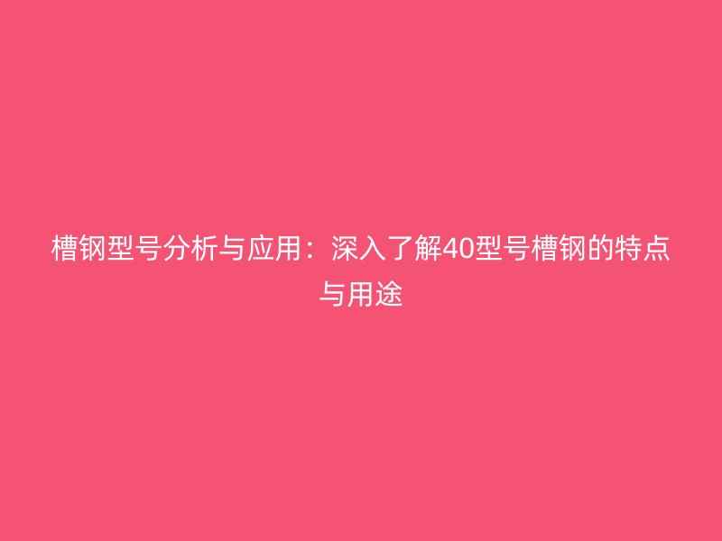 槽鋼型號(hào)分析與應(yīng)用：深入了解40型號(hào)槽鋼的特點(diǎn)與用途