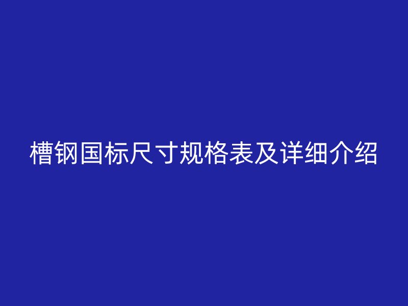 槽鋼國標(biāo)尺寸規(guī)格表及詳細介紹