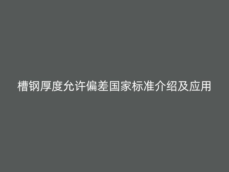 槽鋼厚度允許偏差國家標(biāo)準(zhǔn)介紹及應(yīng)用