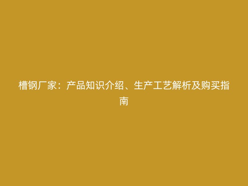 槽鋼廠家：產(chǎn)品知識(shí)介紹、生產(chǎn)工藝解析及購(gòu)買(mǎi)指南