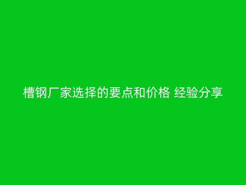 槽鋼廠家選擇的要點和價格 經(jīng)驗分享