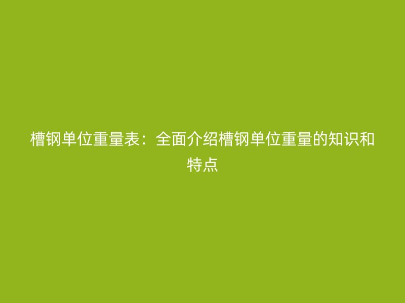 槽鋼單位重量表：全面介紹槽鋼單位重量的知識(shí)和特點(diǎn)