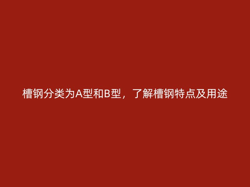 槽鋼分類為A型和B型，了解槽鋼特點及用途