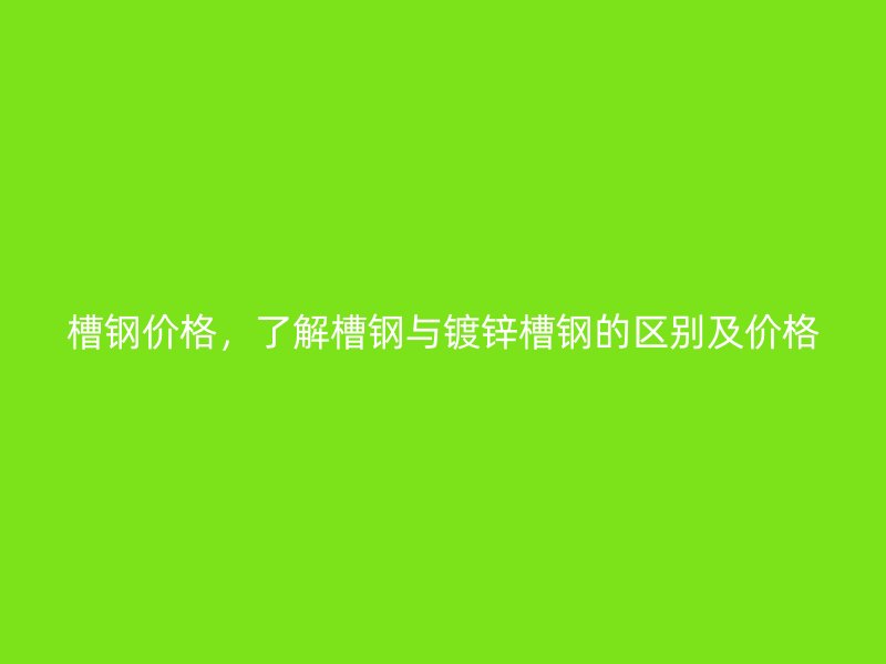 槽鋼價(jià)格，了解槽鋼與鍍鋅槽鋼的區(qū)別及價(jià)格