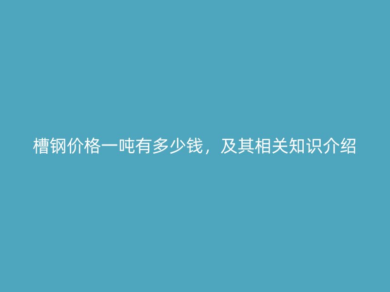槽鋼價(jià)格一噸有多少錢(qián)，及其相關(guān)知識(shí)介紹