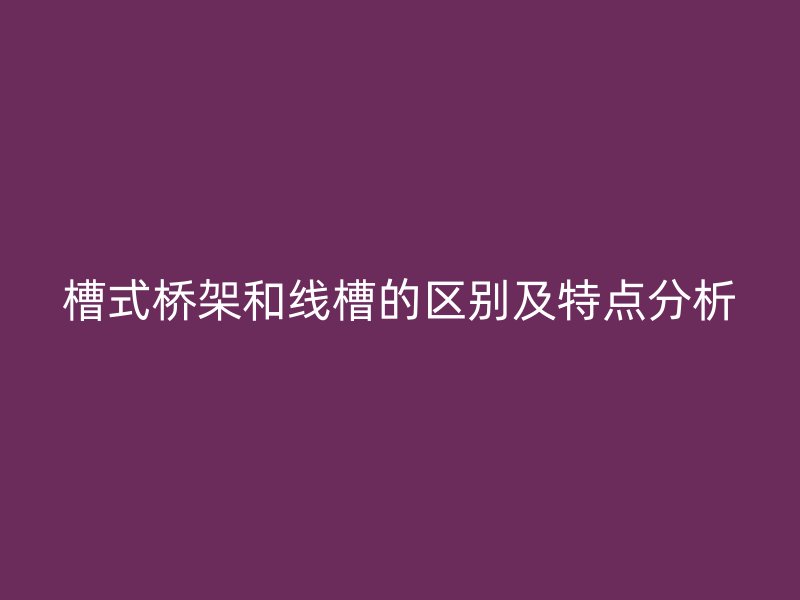槽式橋架和線槽的區(qū)別及特點分析