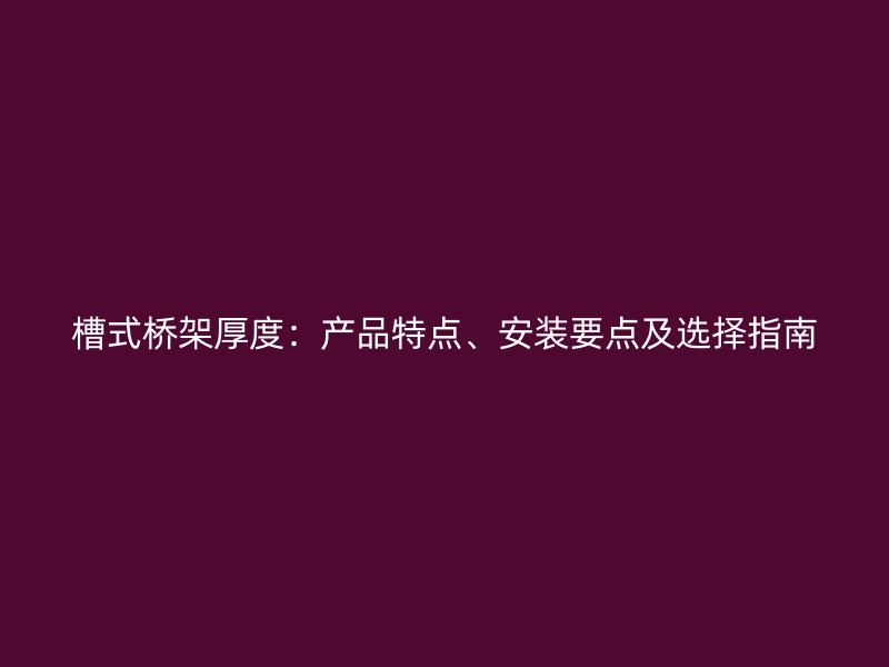 槽式橋架厚度：產(chǎn)品特點(diǎn)、安裝要點(diǎn)及選擇指南