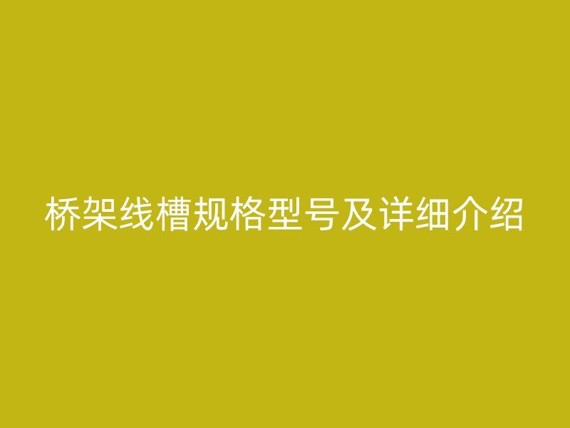 橋架線槽規(guī)格型號及詳細(xì)介紹