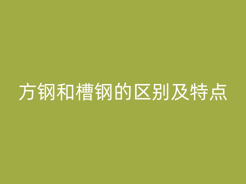 方鋼和槽鋼的區(qū)別及特點(diǎn)